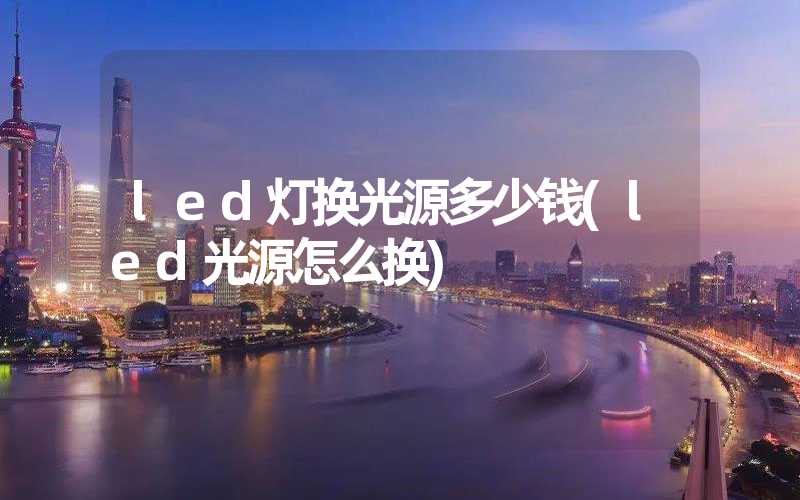 led灯换光源多少钱(led光源怎么换) 